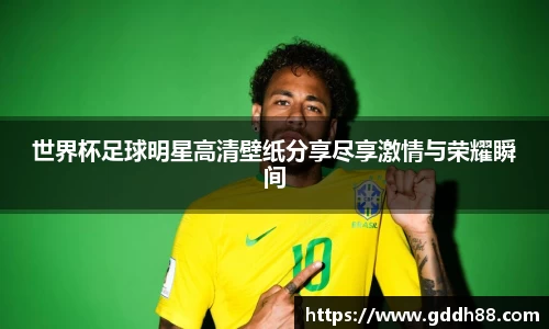 世界杯足球明星高清壁纸分享尽享激情与荣耀瞬间